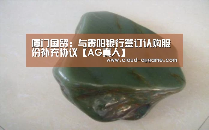 厦门国贸:与贵阳银行签订认购股份补充协议【AG真人】(图3) AG真人互动