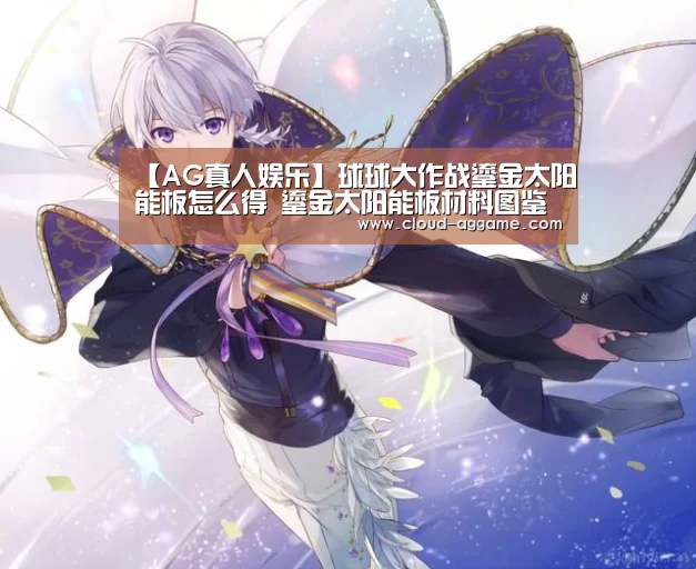 【AG真人娱乐】球球大作战鎏金太阳能板怎么得 鎏金太阳能板材料图鉴(图2) AG真人
