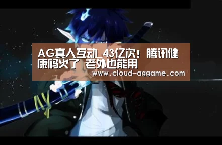AG真人互动_43亿次!腾讯健康码火了 老外也能用(图1) AG真人平台