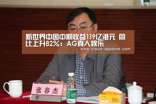 新世界中国中期收益119亿港元 同比上升82%:AG真人娱乐(图4) AG真人