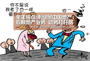 半年报点评|绿景中国地产:依赖地产业务 财务杠杆略高“AG真人娱乐”(图1) AG真人平台