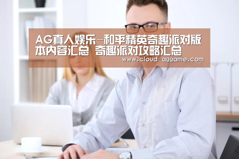 AG真人娱乐-和平精英奇趣派对版本内容汇总 奇趣派对攻略汇总(图1) AG真人平台